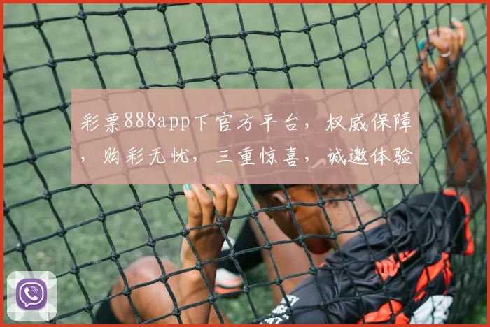 彩票888app下官方平台，权威保障，购彩无忧，三重惊喜，诚邀体验，立即加入