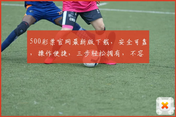 500彩票官网最新版下载，安全可靠，操作便捷，三步轻松拥有，不容错过