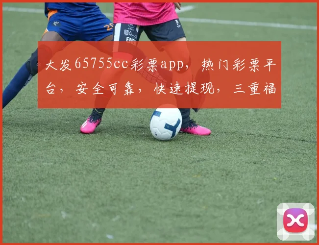 大发65755cc彩票app，热门彩票平台，安全可靠，快速提现，三重福利等你来
