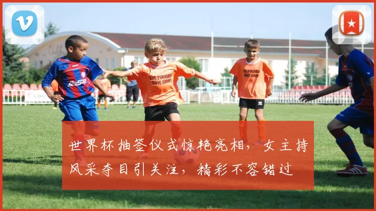 世界杯抽签仪式惊艳亮相，女主持风采夺目引关注，精彩不容错过