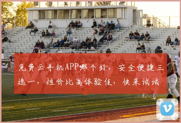 免费云手机APP哪个好，安全便捷三选一，性价比高体验佳，快来试试看吧