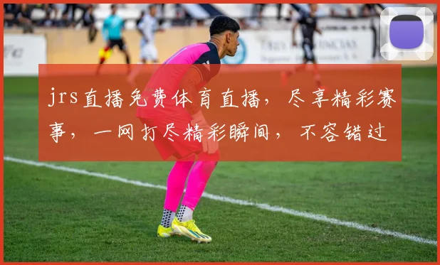 jrs直播免费体育直播，尽享精彩赛事，一网打尽精彩瞬间，不容错过