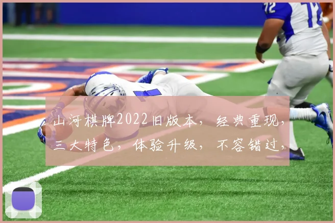 山河棋牌2022旧版本，经典重现，三大特色，体验升级，不容错过，三重福利
