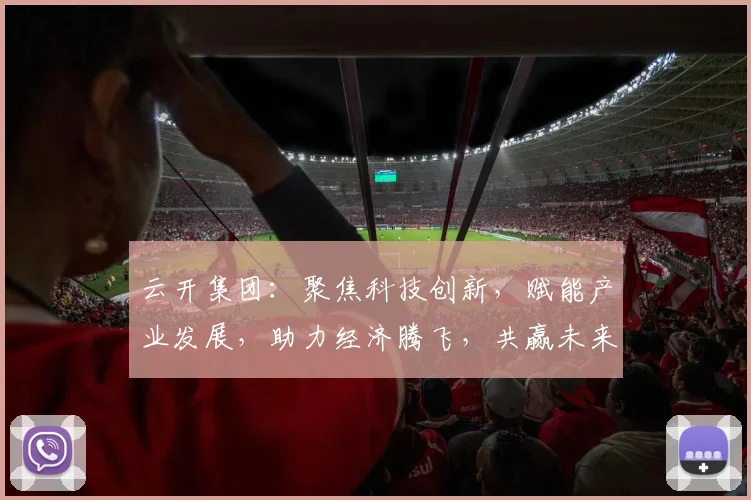 云开集团：聚焦科技创新，赋能产业发展，助力经济腾飞，共赢未来，三大领域领军企业。