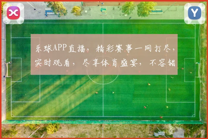 乐球APP直播，精彩赛事一网打尽，实时观看，尽享体育盛宴，不容错过