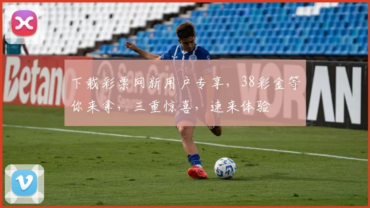 下载彩票网新用户专享，38彩金等你来拿，三重惊喜，速来体验