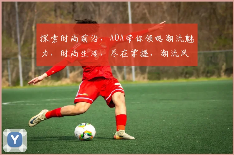 探索时尚前沿，AOA带你领略潮流魅力，时尚生活，尽在掌握，潮流风向标，不容错过