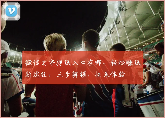 微信打字挣钱入口在哪，轻松赚钱新途径，三步解锁，快来体验