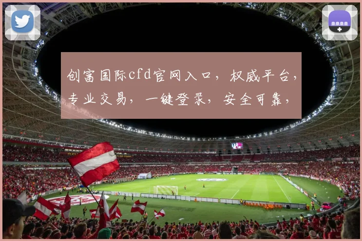 创富国际cfd官网入口，权威平台，专业交易，一键登录，安全可靠，三重保障，投资必备